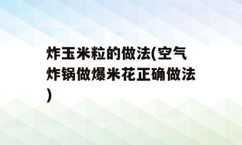 炸玉米粒的做法(空气炸锅做爆米花正确做法)