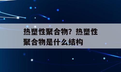 热塑性聚合物？热塑性聚合物是什么结构