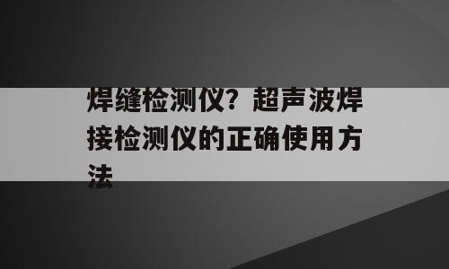 焊缝检测仪？超声波焊接检测仪的正确使用方法