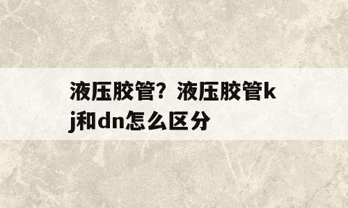 液压胶管？液压胶管kj和dn怎么区分