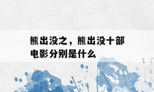 熊出没之，熊出没十部电影分别是什么