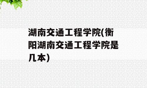 湖南交通工程学院(衡阳湖南交通工程学院是几本)