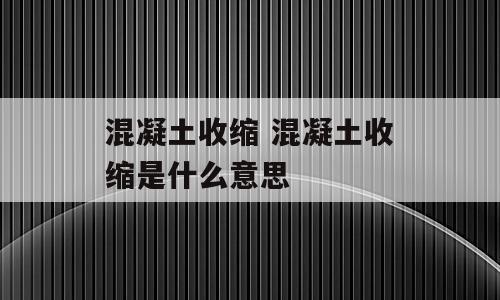混凝土收缩 混凝土收缩是什么意思