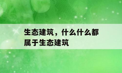 生态建筑，什么什么都属于生态建筑