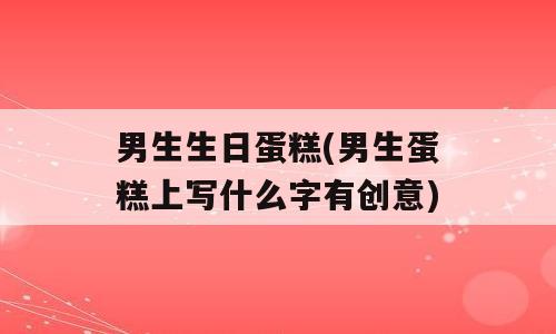 男生生日蛋糕(男生蛋糕上写什么字有创意)