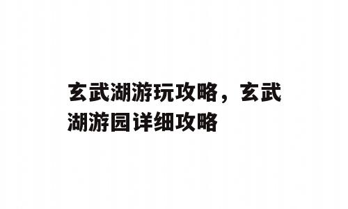 玄武湖游玩攻略，玄武湖游园详细攻略