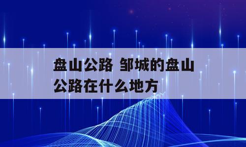 盘山公路 邹城的盘山公路在什么地方