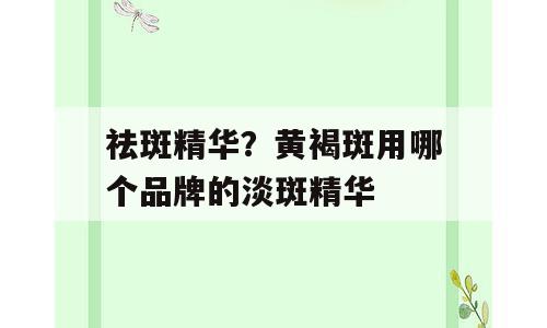 祛斑精华？黄褐斑用哪个品牌的淡斑精华