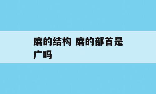 磨的结构 磨的部首是广吗