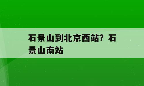 石景山到北京西站？石景山南站