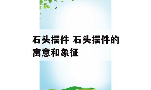 石头摆件 石头摆件的寓意和象征