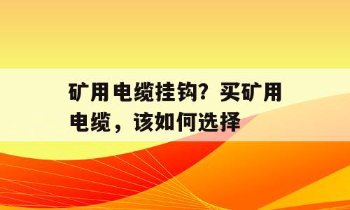 矿用电缆挂钩？买矿用电缆，该如何选择