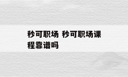 秒可职场 秒可职场课程靠谱吗