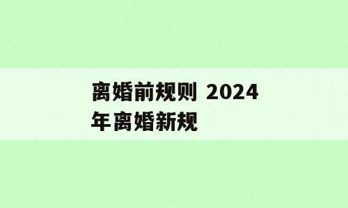 离婚前规则 2024年离婚新规