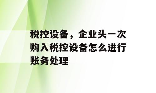 税控设备，企业头一次购入税控设备怎么进行账务处理