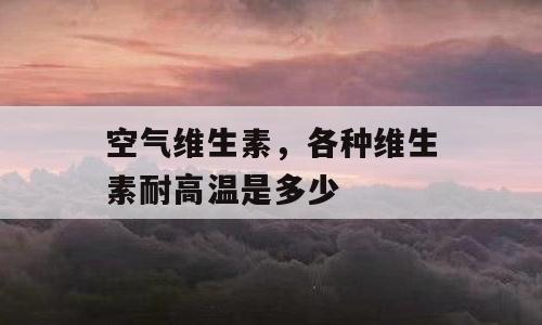 空气维生素，各种维生素耐高温是多少