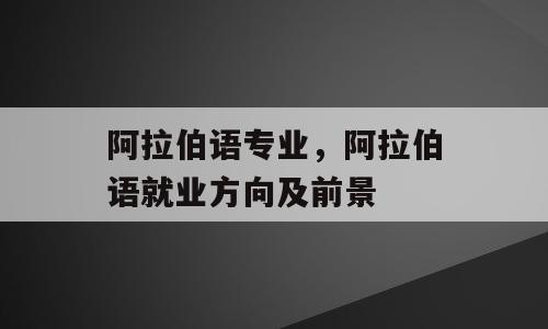 阿拉伯语专业，阿拉伯语就业方向及前景