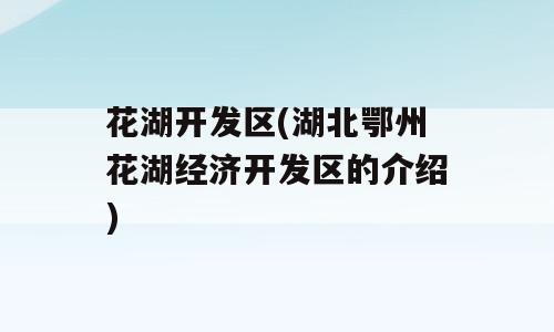 花湖开发区(湖北鄂州花湖经济开发区的介绍)
