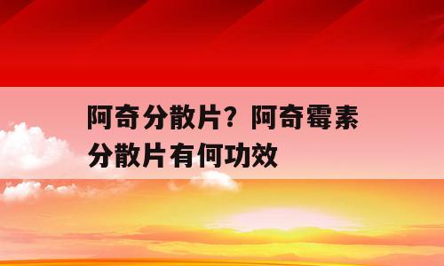 阿奇分散片？阿奇霉素分散片有何功效