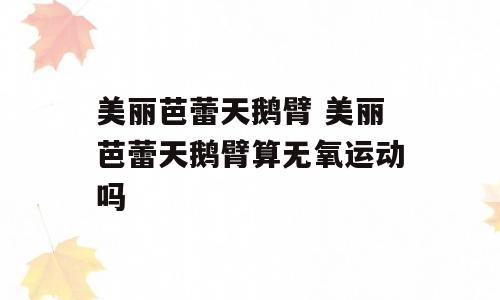 美丽芭蕾天鹅臂 美丽芭蕾天鹅臂算无氧运动吗