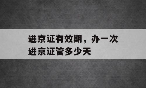 进京证有效期，办一次进京证管多少天