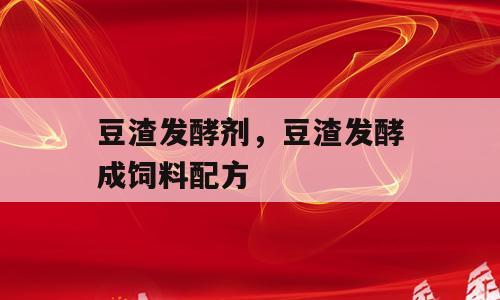 豆渣发酵剂，豆渣发酵成饲料配方
