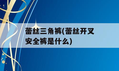 蕾丝三角裤(蕾丝开叉安全裤是什么)