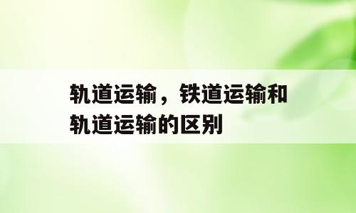 轨道运输，铁道运输和轨道运输的区别