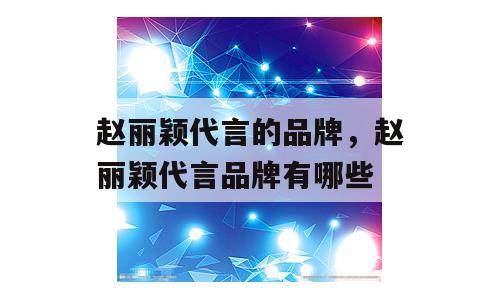 赵丽颖代言的品牌，赵丽颖代言品牌有哪些