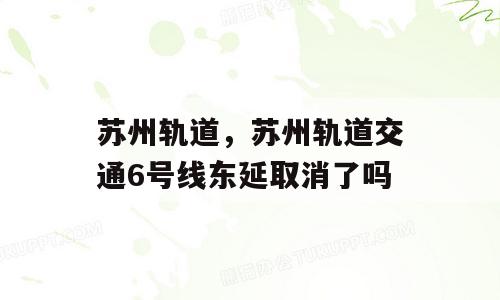 苏州轨道，苏州轨道交通6号线东延取消了吗