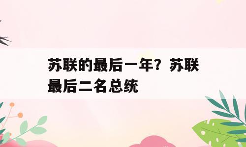 苏联的最后一年？苏联最后二名总统
