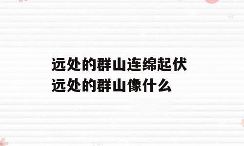 远处的群山连绵起伏 远处的群山像什么