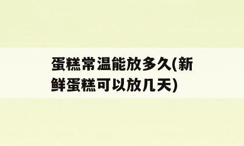 蛋糕常温能放多久(新鲜蛋糕可以放几天)