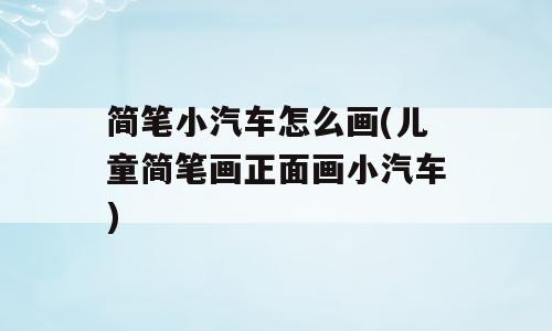 简笔小汽车怎么画(儿童简笔画正面画小汽车)