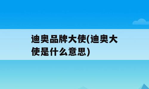 迪奥品牌大使(迪奥大使是什么意思)