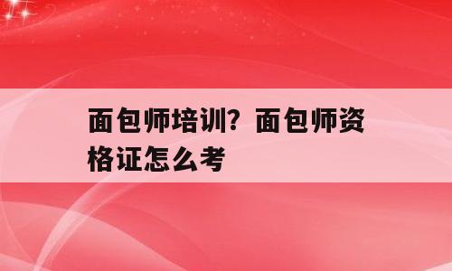面包师培训？面包师资格证怎么考