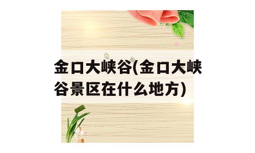 金口大峡谷(金口大峡谷景区在什么地方)