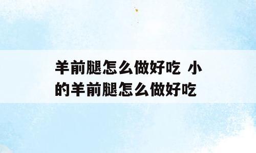 羊前腿怎么做好吃 小的羊前腿怎么做好吃