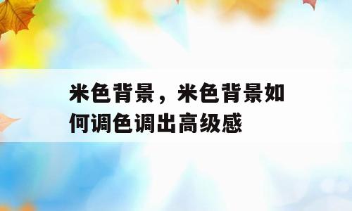 米色背景，米色背景如何调色调出高级感