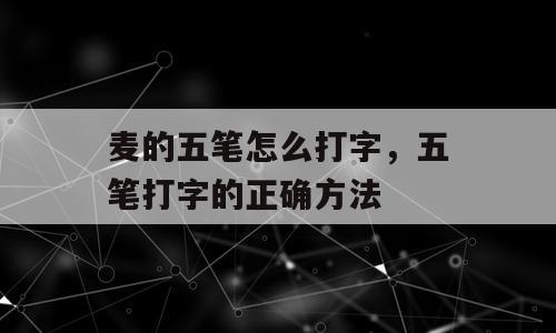 麦的五笔怎么打字，五笔打字的正确方法