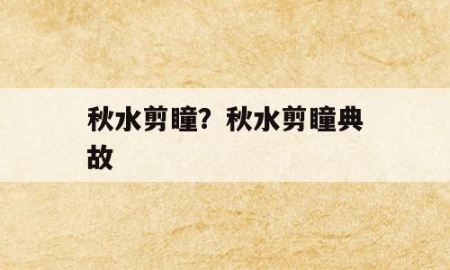 秋水剪瞳？秋水剪瞳典故