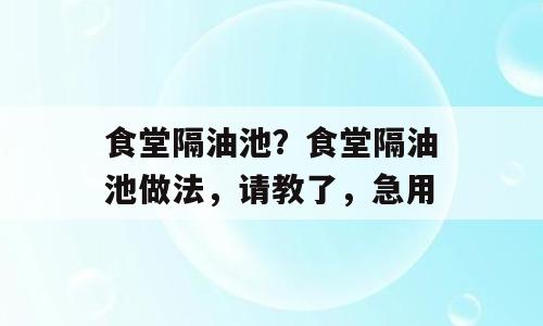 食堂隔油池？食堂隔油池做法，请教了，急用