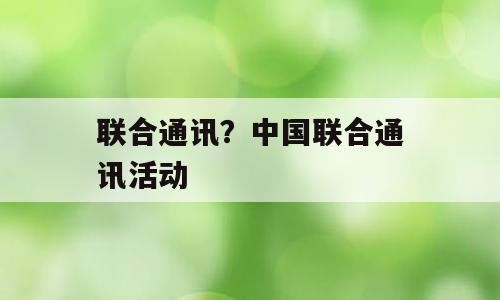 联合通讯？中国联合通讯活动