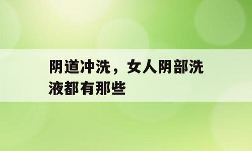 阴道冲洗，女人阴部洗液都有那些