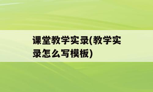 课堂教学实录(教学实录怎么写模板)