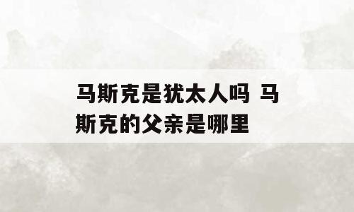 马斯克是犹太人吗 马斯克的父亲是哪里