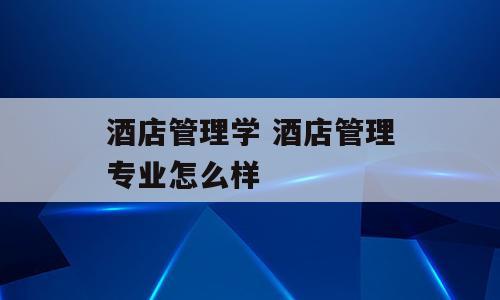 酒店管理学 酒店管理专业怎么样