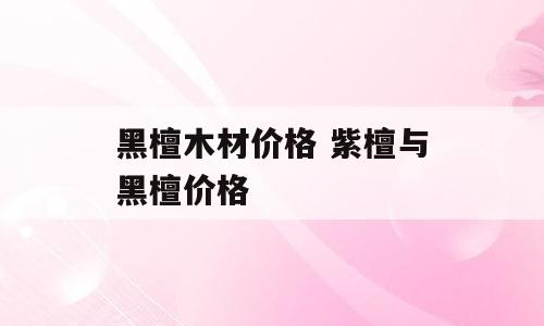 黑檀木材价格 紫檀与黑檀价格