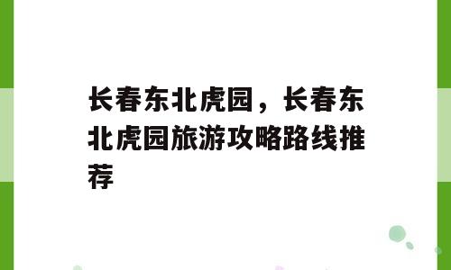 长春东北虎园，长春东北虎园旅游攻略路线推荐