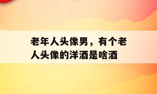 老年人头像男，有个老人头像的洋酒是啥酒